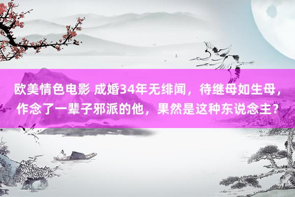 欧美情色电影 成婚34年无绯闻，待继母如生母，作念了一辈子邪派的他，果然是这种东说念主？