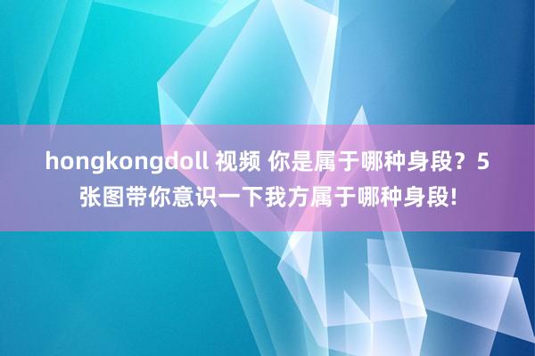 hongkongdoll 视频 你是属于哪种身段？5张图带你意识一下我方属于哪种身段!
