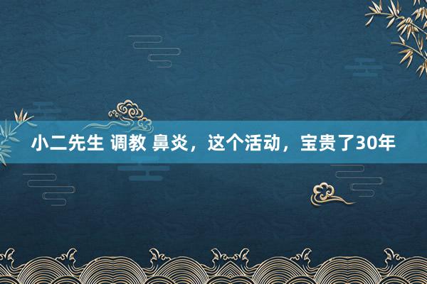 小二先生 调教 鼻炎，这个活动，宝贵了30年