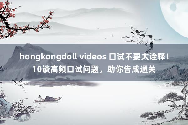 hongkongdoll videos 口试不要太诠释！10谈高频口试问题，助你告成通关