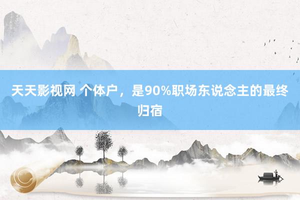 天天影视网 个体户，是90%职场东说念主的最终归宿