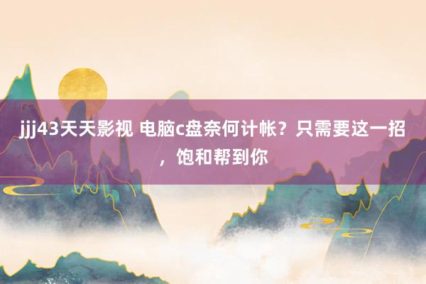 jjj43天天影视 电脑c盘奈何计帐？只需要这一招，饱和帮到你