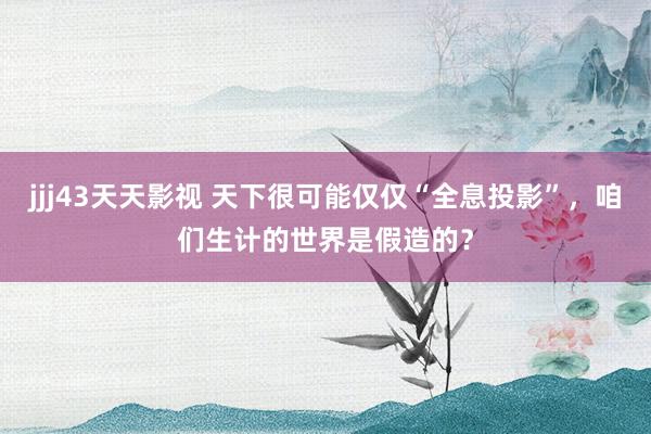 jjj43天天影视 天下很可能仅仅“全息投影”，咱们生计的世界是假造的？