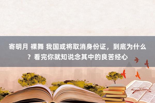 寄明月 裸舞 我国或将取消身份证，到底为什么？看完你就知说念其中的良苦经心