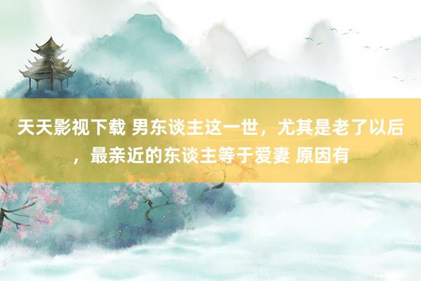 天天影视下载 男东谈主这一世，尤其是老了以后，最亲近的东谈主等于爱妻 原因有