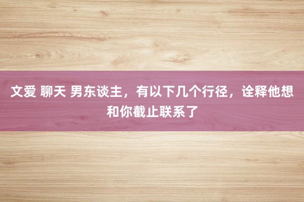 文爱 聊天 男东谈主，有以下几个行径，诠释他想和你截止联系了