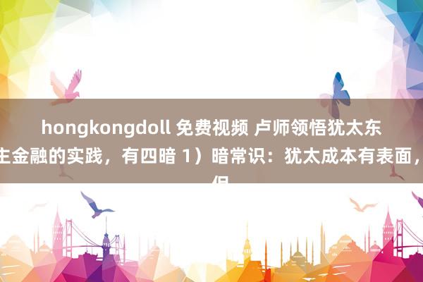 hongkongdoll 免费视频 卢师领悟犹太东谈主金融的实践，有四暗 1）暗常识：犹太成本有表面，但
