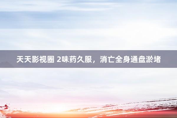 天天影视圈 2味药久服，消亡全身通盘淤堵