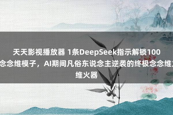 天天影视播放器 1条DeepSeek指示解锁1000套念念维模子，AI期间凡俗东说念主逆袭的终极念念维火器