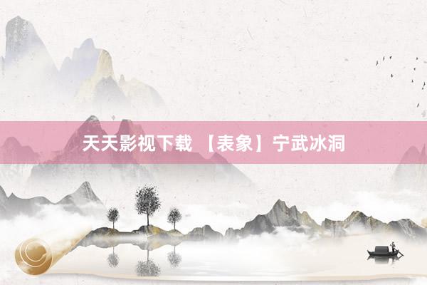 天天影视下载 【表象】宁武冰洞