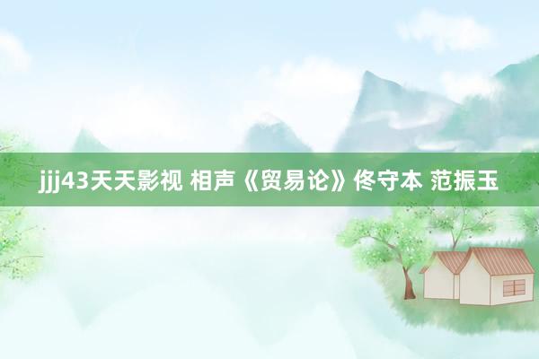 jjj43天天影视 相声《贸易论》佟守本 范振玉