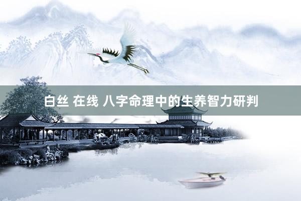白丝 在线 八字命理中的生养智力研判