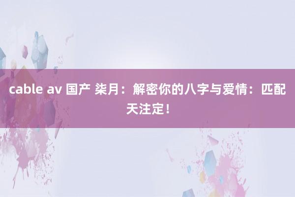 cable av 国产 柒月：解密你的八字与爱情：匹配天注定！
